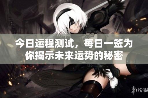 今日运程测试，每日一签为你揭示未来运势的秘密