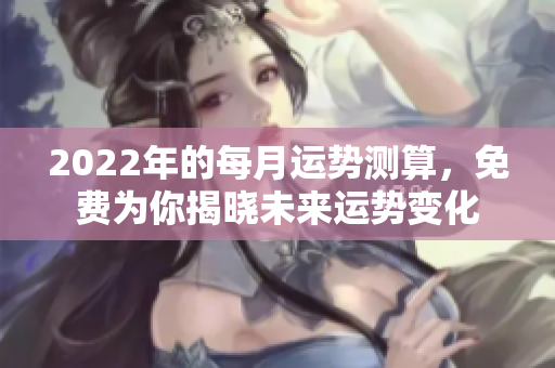 2022年的每月运势测算，免费为你揭晓未来运势变化