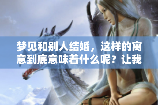 梦见和别人结婚，这样的寓意到底意味着什么呢？让我们来深入探讨一下。