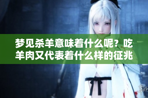 梦见杀羊意味着什么呢？吃羊肉又代表着什么样的征兆呢