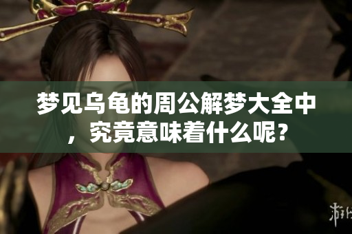 梦见乌龟的周公解梦大全中，究竟意味着什么呢？