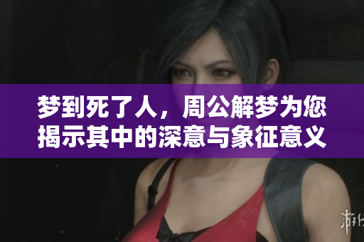 梦到死了人，周公解梦为您揭示其中的深意与象征意义