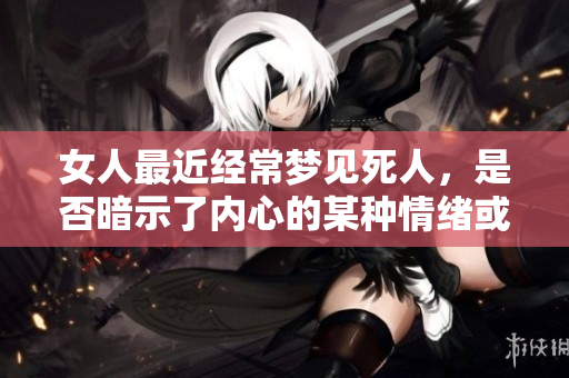 女人最近经常梦见死人，是否暗示了内心的某种情绪或思虑？