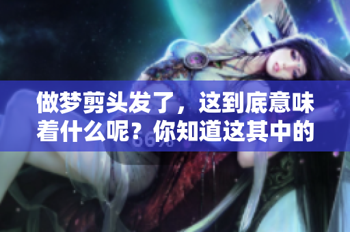 做梦剪头发了，这到底意味着什么呢？你知道这其中的含义吗？