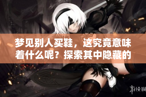 梦见别人买鞋，这究竟意味着什么呢？探索其中隐藏的深意