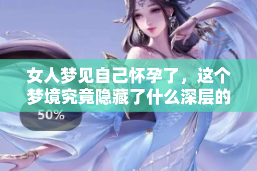 女人梦见自己怀孕了，这个梦境究竟隐藏了什么深层的意义呢