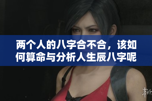 两个人的八字合不合，该如何算命与分析人生辰八字呢