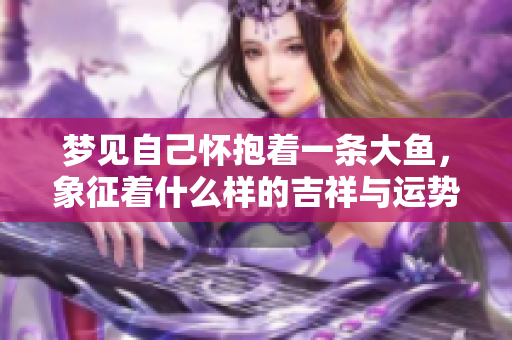梦见自己怀抱着一条大鱼，象征着什么样的吉祥与运势呢