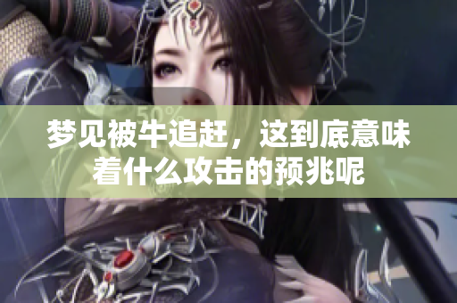 梦见被牛追赶，这到底意味着什么攻击的预兆呢
