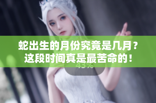蛇出生的月份究竟是几月？这段时间真是最苦命的！