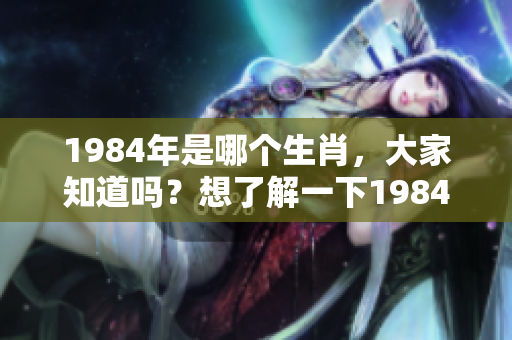1984年是哪个生肖，大家知道吗？想了解一下1984年属什么生肖。
