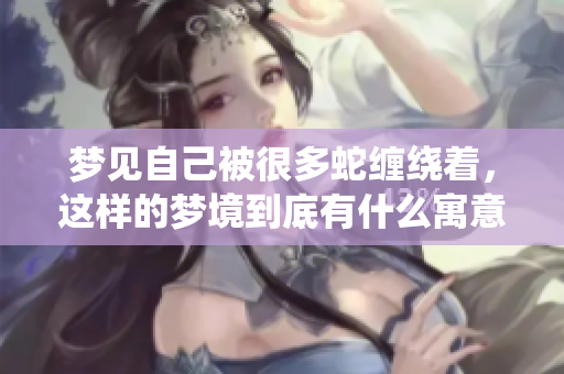 梦见自己被很多蛇缠绕着，这样的梦境到底有什么寓意呢