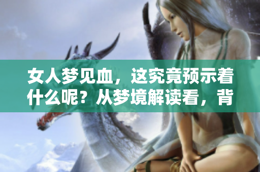 女人梦见血，这究竟预示着什么呢？从梦境解读看，背后有何深意？