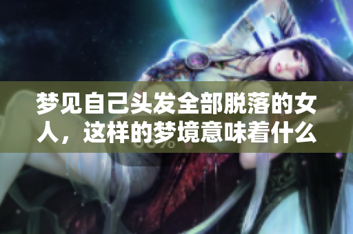 梦见自己头发全部脱落的女人，这样的梦境意味着什么呢