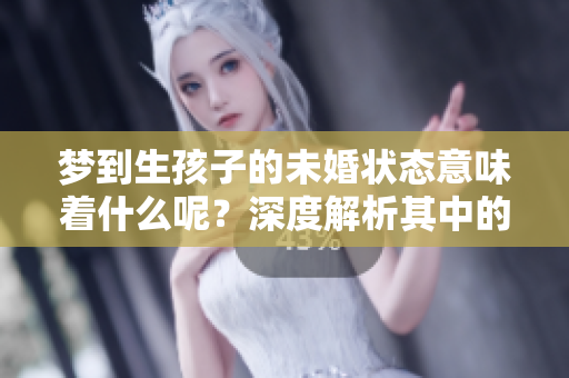 梦到生孩子的未婚状态意味着什么呢？深度解析其中的含义与启示