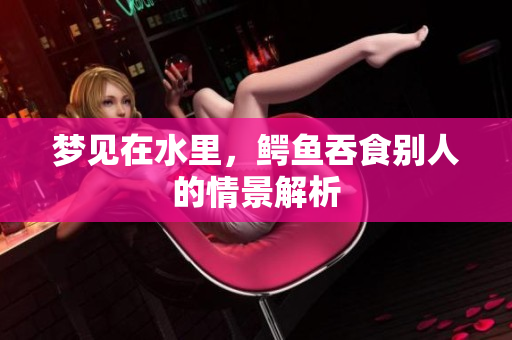 梦见在水里，鳄鱼吞食别人的情景解析
