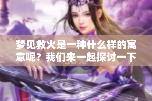 梦见救火是一种什么样的寓意呢？我们来一起探讨一下这个梦境的意义。