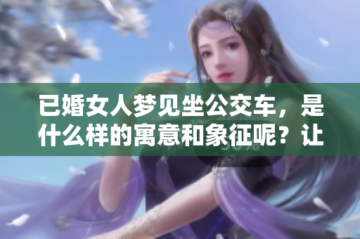 已婚女人梦见坐公交车，是什么样的寓意和象征呢？让我们来解读一下。