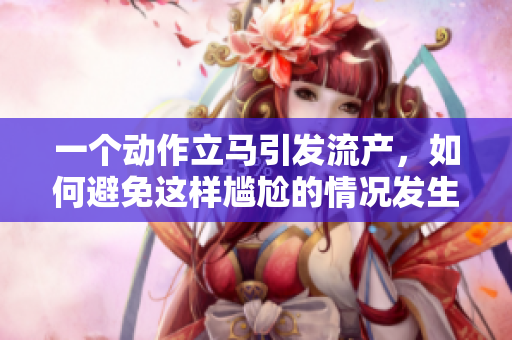一个动作立马引发流产，如何避免这样尴尬的情况发生呢