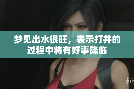 梦见出水很旺，表示打井的过程中将有好事降临