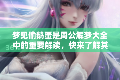 梦见偷鹅蛋是周公解梦大全中的重要解读，快来了解其中的深意吧