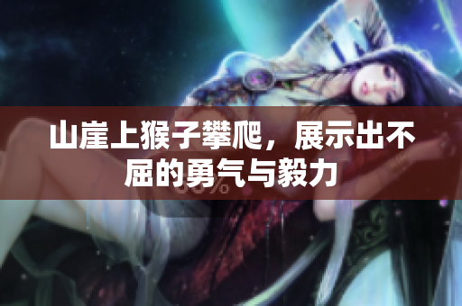 山崖上猴子攀爬，展示出不屈的勇气与毅力