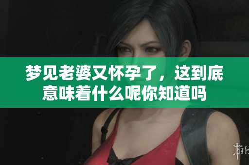 梦见老婆又怀孕了，这到底意味着什么呢你知道吗