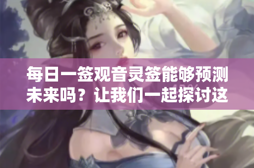 每日一签观音灵签能够预测未来吗？让我们一起探讨这个问题。