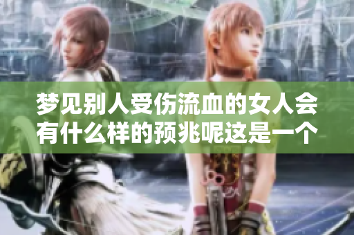梦见别人受伤流血的女人会有什么样的预兆呢这是一个值得深思的问题