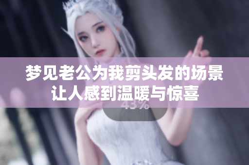 梦见老公为我剪头发的场景让人感到温暖与惊喜