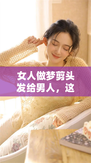 女人做梦剪头发给男人，这样的梦境吉利吗？