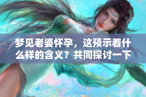 梦见老婆怀孕，这预示着什么样的含义？共同探讨一下这个梦境的深意。
