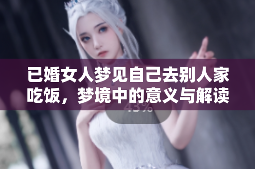 已婚女人梦见自己去别人家吃饭，梦境中的意义与解读是什么呢