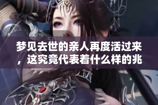 梦见去世的亲人再度活过来，这究竟代表着什么样的兆头呢