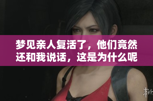 梦见亲人复活了，他们竟然还和我说话，这是为什么呢