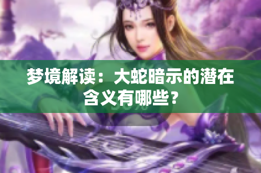 梦境解读：大蛇暗示的潜在含义有哪些？