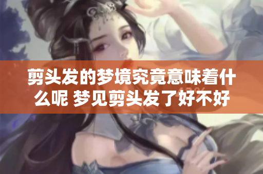 剪头发的梦境究竟意味着什么呢 梦见剪头发了好不好呢