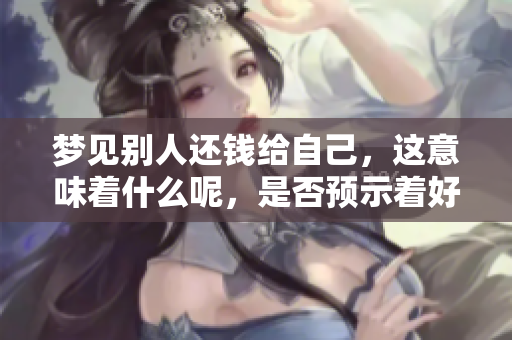 梦见别人还钱给自己，这意味着什么呢，是否预示着好运或改变呢