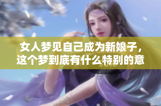 女人梦见自己成为新娘子，这个梦到底有什么特别的意义呢