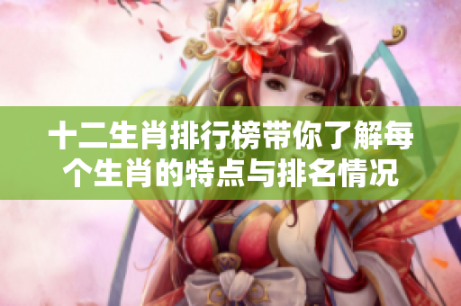 十二生肖排行榜带你了解每个生肖的特点与排名情况