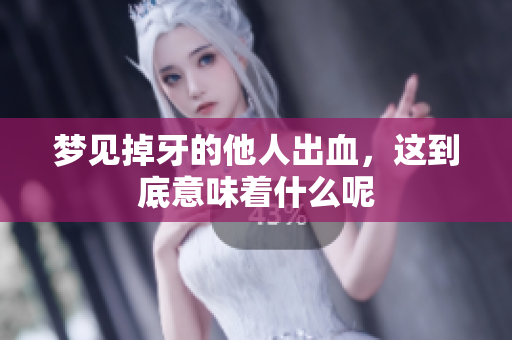 梦见掉牙的他人出血，这到底意味着什么呢