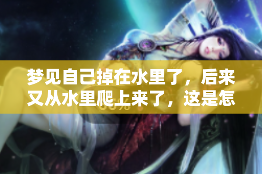 梦见自己掉在水里了，后来又从水里爬上来了，这是怎样的体验呢