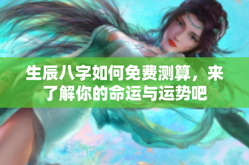 生辰八字如何免费测算，来了解你的命运与运势吧
