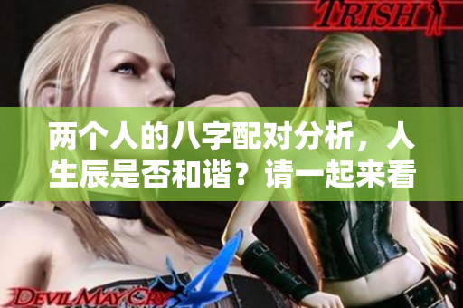 两个人的八字配对分析，人生辰是否和谐？请一起来看看吧
