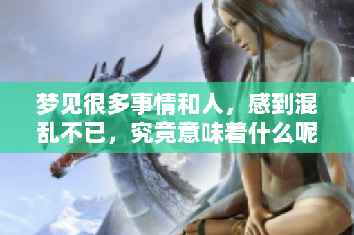 梦见很多事情和人，感到混乱不已，究竟意味着什么呢