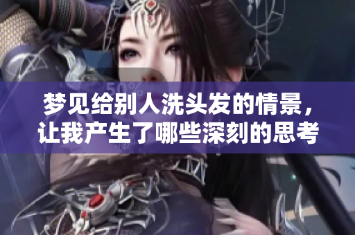 梦见给别人洗头发的情景，让我产生了哪些深刻的思考呢