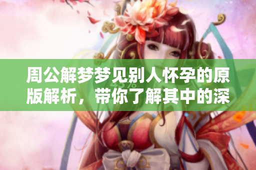 周公解梦梦见别人怀孕的原版解析，带你了解其中的深层含义与象征