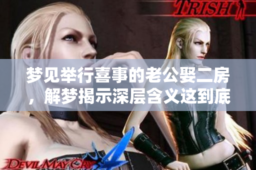 梦见举行喜事的老公娶二房，解梦揭示深层含义这到底是什么意思