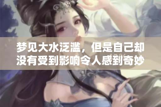 梦见大水泛滥，但是自己却没有受到影响令人感到奇妙无比