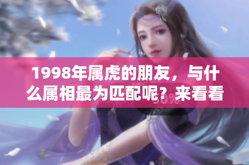1998年属虎的朋友，与什么属相最为匹配呢？来看看详细分析！